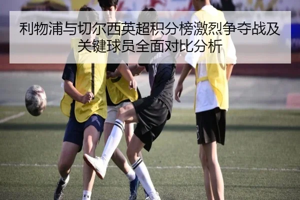 利物浦与切尔西英超积分榜激烈争夺战及关键球员全面对比分析 | WANBO SPORTS